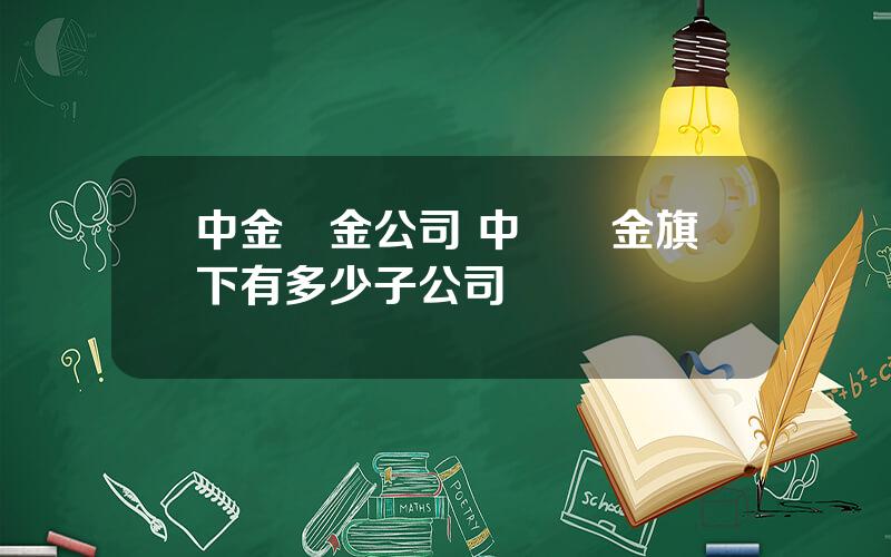 中金黃金公司 中國黃金旗下有多少子公司